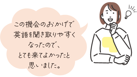 この機会のおかげで英語を聞き取りやすくなったので、とても来てよかったと思いました。